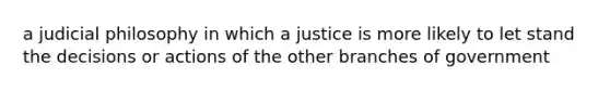 a judicial philosophy in which a justice is more likely to let stand the decisions or actions of the other branches of government