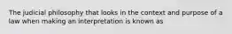 The judicial philosophy that looks in the context and purpose of a law when making an interpretation is known as