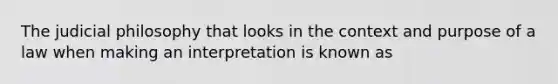 The judicial philosophy that looks in the context and purpose of a law when making an interpretation is known as