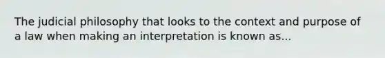 The judicial philosophy that looks to the context and purpose of a law when making an interpretation is known as...