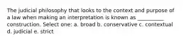 The judicial philosophy that looks to the context and purpose of a law when making an interpretation is known as __________ construction. Select one: a. broad b. conservative c. contextual d. judicial e. strict