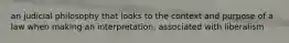 an judicial philosophy that looks to the context and purpose of a law when making an interpretation, associated with liberalism