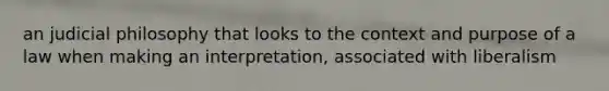 an judicial philosophy that looks to the context and purpose of a law when making an interpretation, associated with liberalism