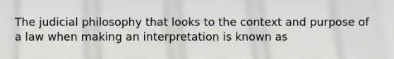 The judicial philosophy that looks to the context and purpose of a law when making an interpretation is known as