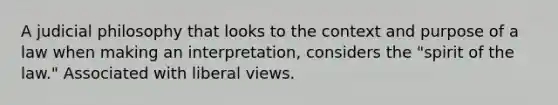 A judicial philosophy that looks to the context and purpose of a law when making an interpretation, considers the "spirit of the law." Associated with liberal views.