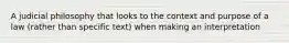 A judicial philosophy that looks to the context and purpose of a law (rather than specific text) when making an interpretation