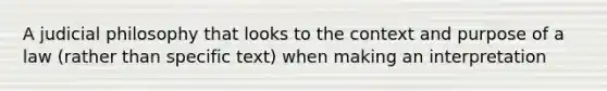 A judicial philosophy that looks to the context and purpose of a law (rather than specific text) when making an interpretation