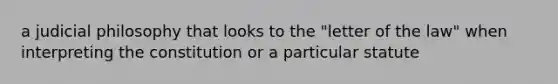 a judicial philosophy that looks to the "letter of the law" when interpreting the constitution or a particular statute