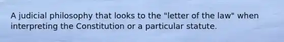 A judicial philosophy that looks to the "letter of the law" when interpreting the Constitution or a particular statute.