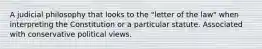 A judicial philosophy that looks to the "letter of the law" when interpreting the Constitution or a particular statute. Associated with conservative political views.