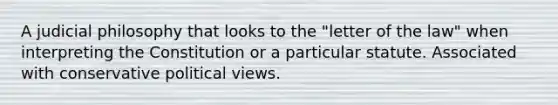 A judicial philosophy that looks to the "letter of the law" when interpreting the Constitution or a particular statute. Associated with conservative political views.