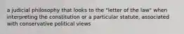 a judicial philosophy that looks to the "letter of the law" when interpreting the constitution or a particular statute, associated with conservative political views