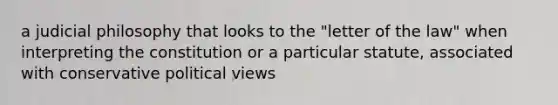 a judicial philosophy that looks to the "letter of the law" when interpreting the constitution or a particular statute, associated with conservative political views