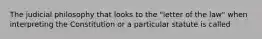 The judicial philosophy that looks to the "letter of the law" when interpreting the Constitution or a particular statute is called