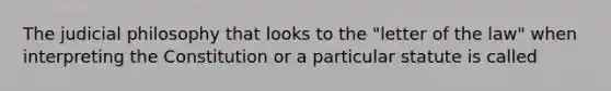 The judicial philosophy that looks to the "letter of the law" when interpreting the Constitution or a particular statute is called