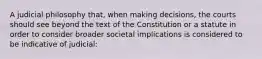 A judicial philosophy that, when making decisions, the courts should see beyond the text of the Constitution or a statute in order to consider broader societal implications is considered to be indicative of judicial: