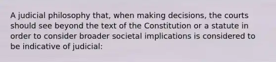 A judicial philosophy that, when making decisions, the courts should see beyond the text of the Constitution or a statute in order to consider broader societal implications is considered to be indicative of judicial: