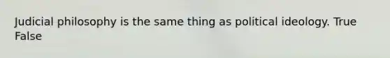 Judicial philosophy is the same thing as political ideology. True False