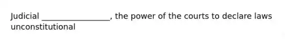 Judicial _________________, the power of the courts to declare laws unconstitutional