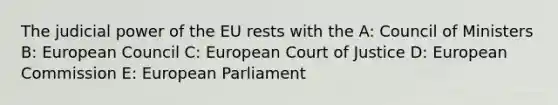 The judicial power of the EU rests with the A: Council of Ministers B: European Council C: European Court of Justice D: European Commission E: European Parliament