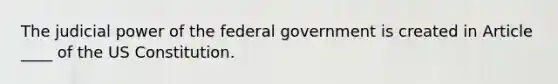 The judicial power of the federal government is created in Article ____ of the US Constitution.