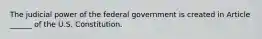 The judicial power of the federal government is created in Article ______ of the U.S. Constitution.