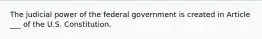 The judicial power of the federal government is created in Article ___ of the U.S. Constitution.