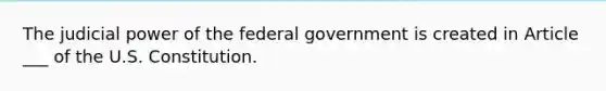 The judicial power of the federal government is created in Article ___ of the U.S. Constitution.