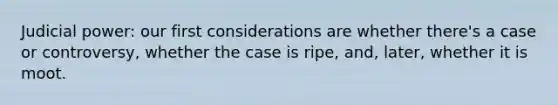 Judicial power: our first considerations are whether there's a case or controversy, whether the case is ripe, and, later, whether it is moot.