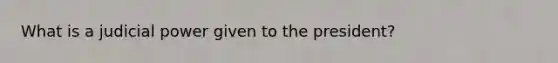 What is a judicial power given to the president?