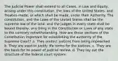 The Judicial Power shall extend to all Cases, in Law and Equity, arising under this constitution, the laws of the United States, and Treaties made, or which shall be made, under their Authority. The constitution, and the Laws of the United States shall be the supreme law of the land. and the judges in every state shall be bound thereby, any thing in the Constitution or Laws of any state to the contrary notwithstanding. How are these sections of the Constitution important for establishing the authority of the Supreme Court? a. They protect justices from being impeached. b. They are used to justify life terms for the justices. c. They are the basis for its power of judicial review. d. They lay out the structure of the federal court system.