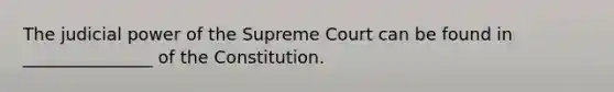 The judicial power of the Supreme Court can be found in _______________ of the Constitution.