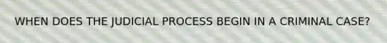 WHEN DOES THE JUDICIAL PROCESS BEGIN IN A CRIMINAL CASE?