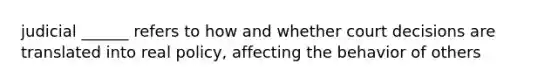 judicial ______ refers to how and whether court decisions are translated into real policy, affecting the behavior of others