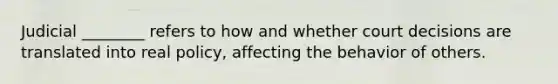 Judicial ________ refers to how and whether court decisions are translated into real policy, affecting the behavior of others.