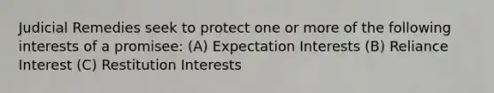 Judicial Remedies seek to protect one or more of the following interests of a promisee: (A) Expectation Interests (B) Reliance Interest (C) Restitution Interests