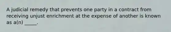 A judicial remedy that prevents one party in a contract from receiving unjust enrichment at the expense of another is known as a(n) _____.