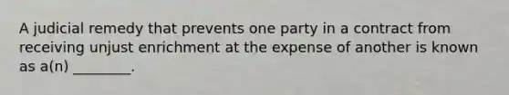 A judicial remedy that prevents one party in a contract from receiving unjust enrichment at the expense of another is known as a(n) ________.