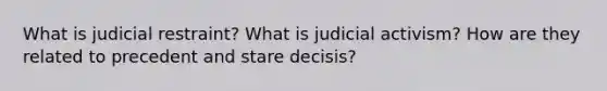 What is judicial restraint? What is judicial activism? How are they related to precedent and stare decisis?