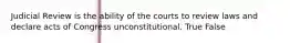 Judicial Review is the ability of the courts to review laws and declare acts of Congress unconstitutional. True False