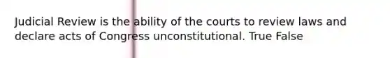 Judicial Review is the ability of the courts to review laws and declare acts of Congress unconstitutional. True False