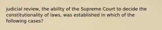 judicial review, the ability of the Supreme Court to decide the constitutionality of laws, was established in which of the following cases?