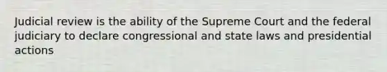 Judicial review is the ability of the Supreme Court and the federal judiciary to declare congressional and state laws and presidential actions