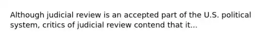 Although judicial review is an accepted part of the U.S. political system, critics of judicial review contend that it...