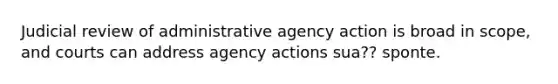 Judicial review of administrative agency action is broad in scope, and courts can address agency actions sua?? sponte.