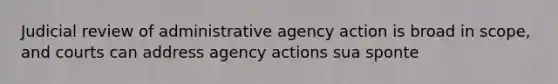 Judicial review of administrative agency action is broad in scope, and courts can address agency actions sua sponte