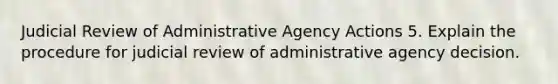 Judicial Review of Administrative Agency Actions 5. Explain the procedure for judicial review of administrative agency decision.