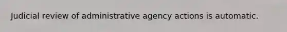 Judicial review of administrative agency actions is automatic.