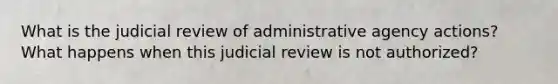 What is the judicial review of administrative agency actions? What happens when this judicial review is not authorized?