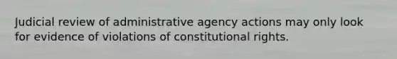 Judicial review of administrative agency actions may only look for evidence of violations of constitutional rights.